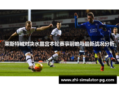 莱斯特城对决水晶宫本轮赛事前瞻与最新战况分析 莱斯特城对决水晶宫本轮赛事前瞻与最新战况分析