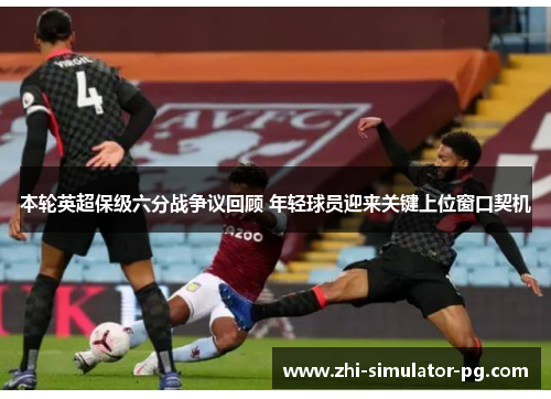 本轮英超保级六分战争议回顾 年轻球员迎来关键上位窗口契机 本轮英超保级六分战争议回顾 年轻球员迎来关键上位窗口契机