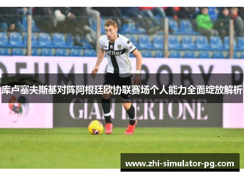 库卢塞夫斯基对阵阿根廷欧协联赛场个人能力全面绽放解析