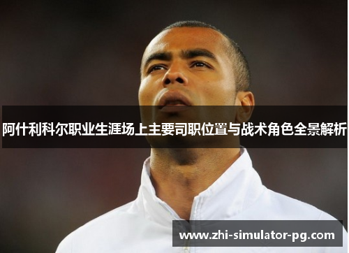 阿什利科尔职业生涯场上主要司职位置与战术角色全景解析 阿什利科尔职业生涯场上主要司职位置与战术角色全景解析
