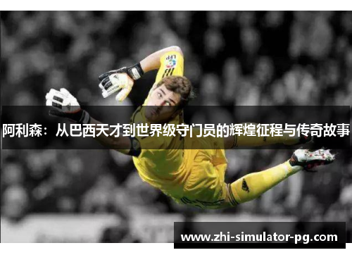 阿利森:从巴西天才到世界级守门员的辉煌征程与传奇故事 阿利森:从巴西天才到世界级守门员的辉煌征程与传奇故事
