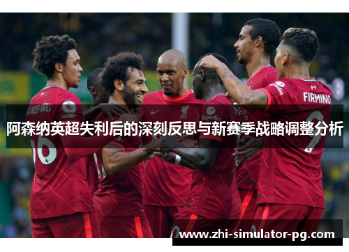阿森纳英超失利后的深刻反思与新赛季战略调整分析