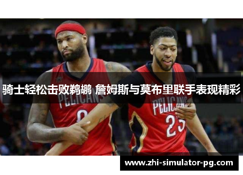 骑士轻松击败鹈鹕 詹姆斯与莫布里联手表现精彩