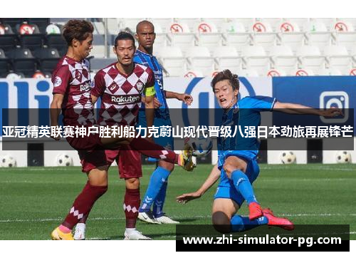 亚冠精英联赛神户胜利船力克蔚山现代晋级八强日本劲旅再展锋芒