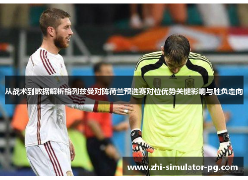 从战术到数据解析格列兹曼对阵荷兰预选赛对位优势关键影响与胜负走向