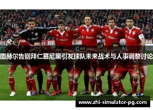 图赫尔告别拜仁慕尼黑引发球队未来战术与人事调整讨论 图赫尔告别拜仁慕尼黑引发球队未来战术与人事调整讨论