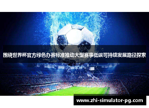 围绕世界杯官方绿色办赛标准推动大型赛事低碳可持续发展路径探索