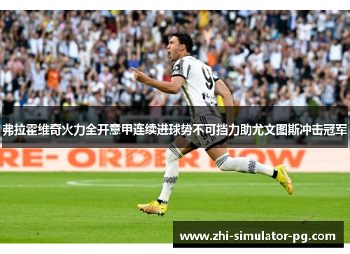 弗拉霍维奇火力全开意甲连续进球势不可挡力助尤文图斯冲击冠军 弗拉霍维奇火力全开意甲连续进球势不可挡力助尤文图斯冲击冠军