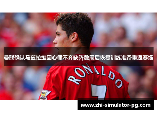 曼联确认马兹拉维因心律不齐缺阵数周后恢复训练准备重返赛场 曼联确认马兹拉维因心律不齐缺阵数周后恢复训练准备重返赛场