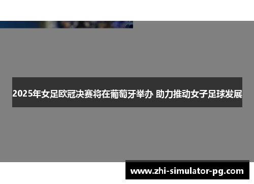 2025年女足欧冠决赛将在葡萄牙举办 助力推动女子足球发展 2025年女足欧冠决赛将在葡萄牙举办 助力推动女子足球发展