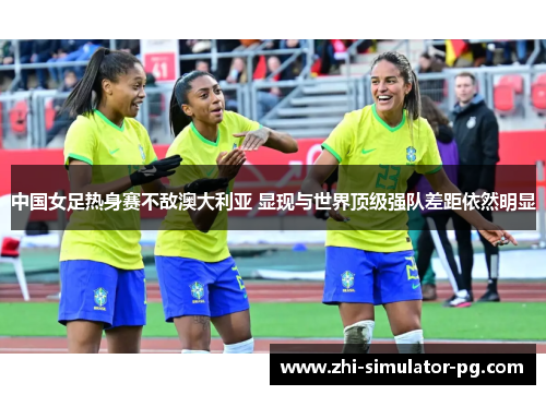 中国女足热身赛不敌澳大利亚 显现与世界顶级强队差距依然明显 中国女足热身赛不敌澳大利亚 显现与世界顶级强队差距依然明显