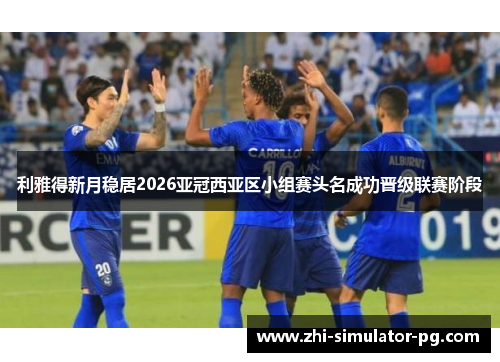 利雅得新月稳居2026亚冠西亚区小组赛头名成功晋级联赛阶段
