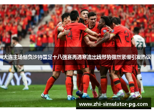 大连主场憾负沙特国足十八强赛再遇寒流出线形势骤然紧绷引发热议