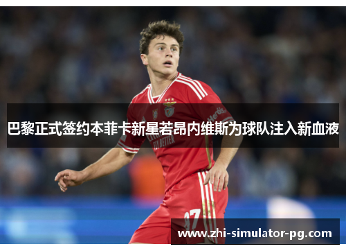 巴黎正式签约本菲卡新星若昂内维斯为球队注入新血液