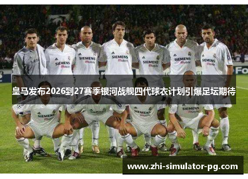 皇马发布2026到27赛季银河战舰四代球衣计划引爆足坛期待