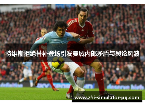 特维斯拒绝替补登场引发曼城内部矛盾与舆论风波