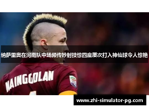 纳萨里奥在河南队中场频传妙射技惊四座屡次打入神仙球令人惊艳