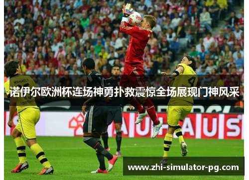 诺伊尔欧洲杯连场神勇扑救震惊全场展现门神风采