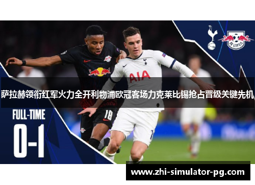 萨拉赫领衔红军火力全开利物浦欧冠客场力克莱比锡抢占晋级关键先机