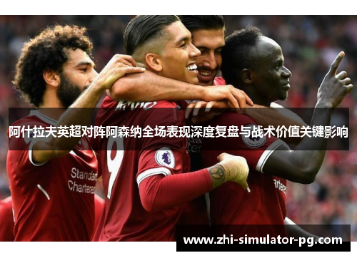 阿什拉夫英超对阵阿森纳全场表现深度复盘与战术价值关键影响
