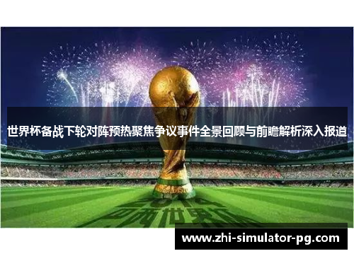 世界杯备战下轮对阵预热聚焦争议事件全景回顾与前瞻解析深入报道