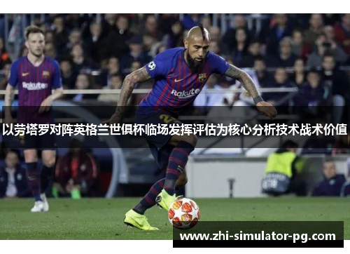 以劳塔罗对阵英格兰世俱杯临场发挥评估为核心分析技术战术价值 以劳塔罗对阵英格兰世俱杯临场发挥评估为核心分析技术战术价值
