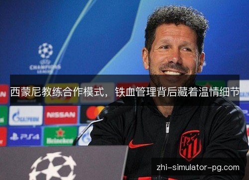 西蒙尼教练合作模式,铁血管理背后藏着温情细节 西蒙尼教练合作模式,铁血管理背后藏着温情细节