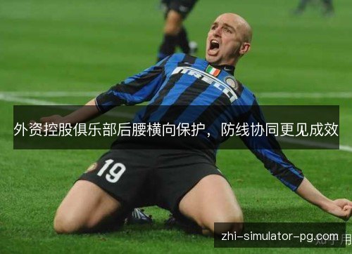 外资控股俱乐部后腰横向保护,防线协同更见成效 外资控股俱乐部后腰横向保护,防线协同更见成效